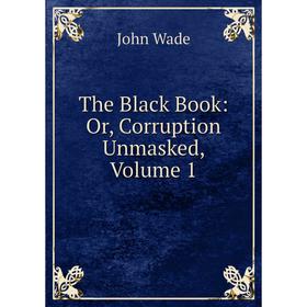 

Книга The Black Book: Or, Corruption Unmasked, Volume 1