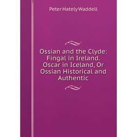 

Книга Ossian and the Clyde: Fingal in Ireland Oscar in Iceland, Or Ossian Historical and Authentic