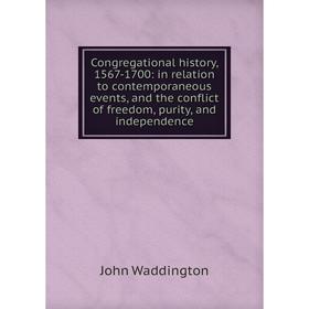 

Книга Congregational history, 1567-1700: in relation to contemporaneous events, and the conflict of freedom, purity, and independence