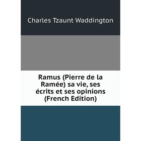 

Книга Ramus (Pierre de la Ramée) sa vie, ses écrits et ses opinions (French Edition)