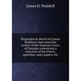 

Книга Biographical sketch of Linton Stephens (late associate justice of the Supreme Court of Georgia) containing a selection of his letters, speeches,