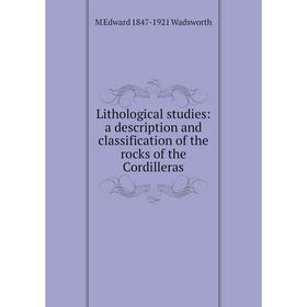 

Книга Lithological studies: a description and classification of the rocks of the Cordilleras