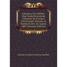 

Книга Johannes Von Müller: Eine Gedächtnissrede Gehalten Im Grossen Universitäts-Hörsale in Marbuch Den 14. Junius 1809