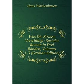 

Книга Was Die Strasse Verschlingt: Socialer Roman in Drei Bänden, Volumes 1-3 (German Edition)
