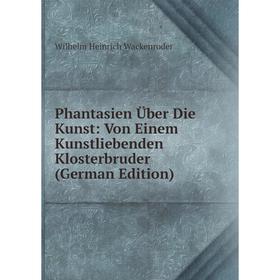 

Книга Phantasien Über Die Kunst: Von Einem Kunstliebenden Klosterbruder (German Edition)