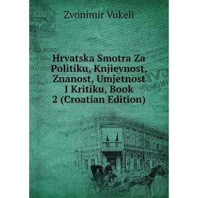 

Книга Hrvatska Smotra Za Politiku, Knjievnost, Znanost, Umjetnost I Kritiku, Book 2 (Croatian Edition)