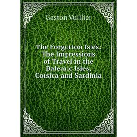 

Книга The Forgotton Isles: The Impressions of Travel in the Balearic Isles, Corsica and Sardinia