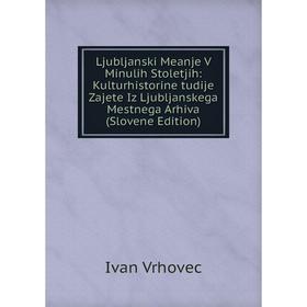 

Книга Ljubljanski Meanje V Minulih Stoletjih: Kulturhistorine tudije Zajete Iz Ljubljanskega Mestnega Arhiva (Slovene Edition)