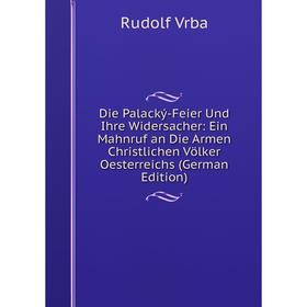 

Книга Die Palacký-Feier Und Ihre Widersacher: Ein Mahnruf an Die Armen Christlichen Völker Oesterreichs (German Edition)