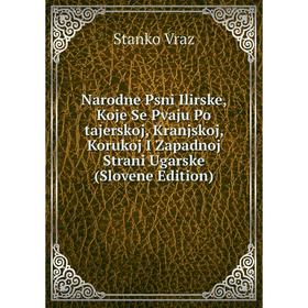 

Книга Narodne Psni Ilirske, Koje Se Pvaju Po tajerskoj, Kranjskoj, Korukoj I Zapadnoj Strani Ugarske (Slovene Edition)