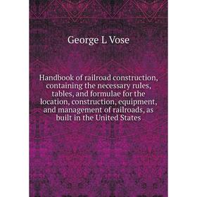 

Книга Handbook of railroad construction, containing the necessary rules, tables, and formulae for the location, construction, equipment, and managemen
