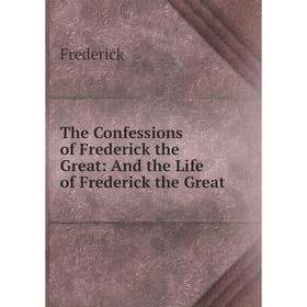 

Книга The Confessions of Frederick the Great: And the Life of Frederick the Great