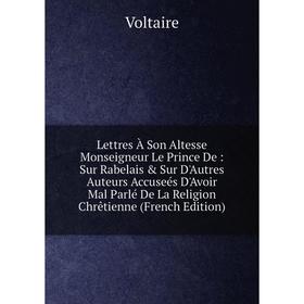 

Книга Lettres À Son Altesse Monseigneur Le Prince De: Sur Rabelais Sur D'Autres Auteurs Accuseés D'Avoir Mal Parlé De La Religion Chrêtienne