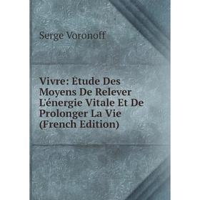 

Книга Vivre: Étude Des Moyens De Relever L'énergie Vitale Et De Prolonger La Vie (French Edition)