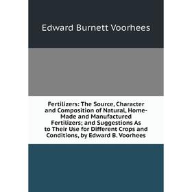 

Книга Fertilizers: The Source, Character and Composition of Natural, Home-Made and Manufactured Fertilizers; and Suggestions As to Their Use for Diffe