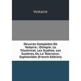

Книга Oeuvres completes de Voltaire: Olimpie Le Triumvirat Les Scythes Les Guebres, Ou La Tolerance Sophonisbe