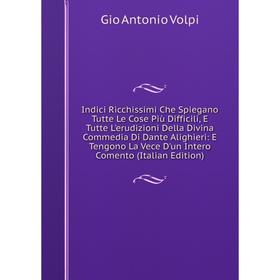 

Книга Indici Ricchissimi Che Spiegano Tutte Le Cose Più Difficili, E Tutte L'erudizioni Della Divina Commedia Di Dante Alighieri: E Tengono La Vece D'