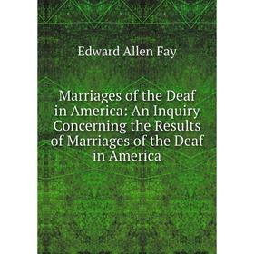 

Книга Marriages of the Deaf in America: An Inquiry Concerning the Results of Marriages of the Deaf in America