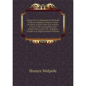 

Книга Lettres De La Marquise Du Deffand À Horace Walpole, Depuis Comte D'orford, Écrites Dans Les Années 1766 À 1780, Auxquelles Sont Jointes Des Lett