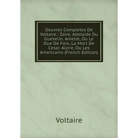

Книга Oeuvres completes de Voltaire: Zaire Adelaide Du Gueselin Amelie, Ou Le Due De Foix, La Mort De Cesar Alzire, Ou Les Americains