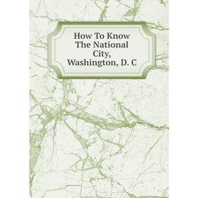 

Книга How To Know The National City, Washington, D. C
