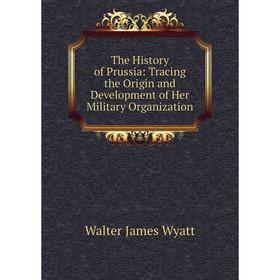 

Книга The History of Prussia: Tracing the Origin and Development of Her Military Organization