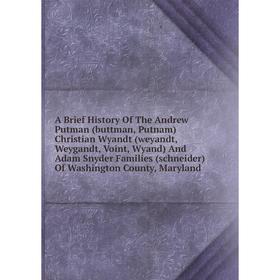 

Книга A Brief History Of The Andrew Putman (buttman, Putnam) Christian Wyandt (weyandt, Weygandt, Voint, Wyand) And Adam Snyder Families (schneider) O