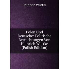 

Книга Polen Und Deutsche: Politische Betrachtungen Von Heinrich Wuttke (Polish Edition)
