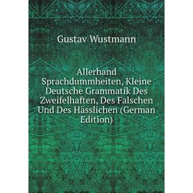 

Книга Allerhand Sprachdummheiten, Kleine Deutsche Grammatik Des Zweifelhaften, Des Falschen Und Des Hässlichen (German Edition)