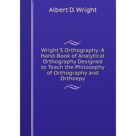 

Книга Wright'S Orthography: A Hand-Book of Analytical Orthography Designed to Teach the Philosophy of Orthography and Orthoepy