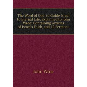 

Книга The Word of God, to Guide Israel to Eternal Life, Explained to John Wroe: Containing Articles of Israel's Faith, and 12 Sermons