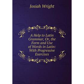 

Книга A Help to Latin Grammar, Or, the Form and Use of Words in Latin: With Progressive Exercises