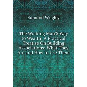 

Книга The Working Man'S Way to Wealth: A Practical Treatise On Building Associations: What They Are and How to Use Them