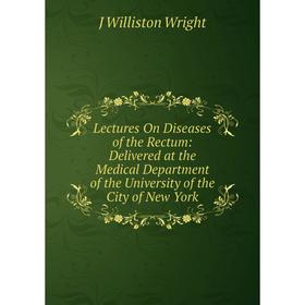 

Книга Lectures On Diseases of the Rectum: Delivered at the Medical Department of the University of the City of New York