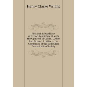 

Книга First Day Sabbath Not of Divine Appointment, with the Opinions of Calvin, Luther And Others: A Letter to the Committee of the Edinburgh Emancipa