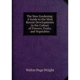 

Книга The New Gardening: A Guide to the Most Recent Developments in the Culture of Flowers, Fruits, and Vegetables