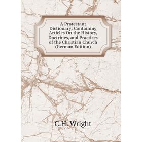 

Книга A Protestant Dictionary: Containing Articles On the History, Doctrines, and Practices of the Christian Church (German Edition)