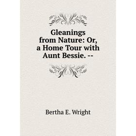 

Книга Gleanings from Nature: Or, a Home Tour with Aunt Bessie. -
