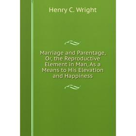 

Книга Marriage and Parentage, or the Reproductive Element in Man, As a Means to His Elevation and Happiness