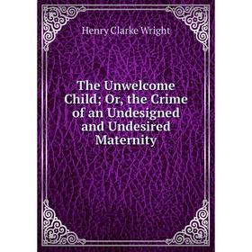 

Книга The Unwelcome Child; Or, the Crime of an Undesigned and Undesired Maternity