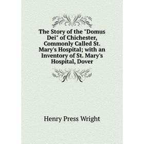 

Книга The Story of the Domus Dei of Chichester, Commonly Called St. Mary's Hospital; with an Inventory of St. Mary's Hospital, Dover