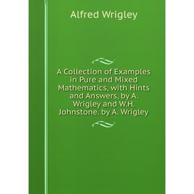 

Книга A Collection of Examples in Pure and Mixed Mathematics, with Hints and Answers, by A. Wrigley and W.H. Johnstone. by A. Wrigley