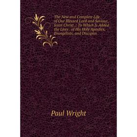 

Книга The New and Complete Life of Our Blessed Lord and Saviour, Jesus Christ.: To Which Is Added the Lives. of His Holy Apostles, Evangelists, and Di