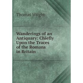 

Книга Wanderings of an Antiquary: Chiefly Upon the Traces of the Romans in Britain