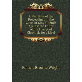 

Книга A Narrative of the Proceedings in the Court of King's-Bench Against the Editor of the Liverpool Chronicle for a Libel
