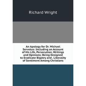 

Книга An Apology for Dr. Michael Servetus: Including an Account of His Life, Persecution, Writings and Opinions; Being Designed to Eradicate Bigotry a