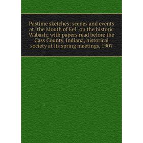

Книга Pastime sketches: scenes and events at the Mouth of Eel on the historic Wabash; with Papers read before the Cass County, Indiana, historical soc
