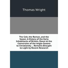

Книга The Celt, the Roman, and the Saxon: A History of the Early Inhabitants of Britain, Down to the Conversion of the Anglo-Saxons to Christianity;.