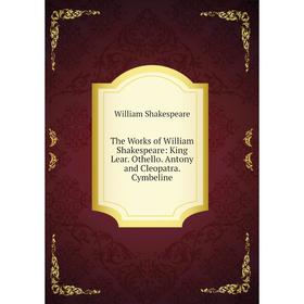 

Книга The Works of William Shakespeare: King Lear. Othello. Antony and Cleopatra. Cymbeline