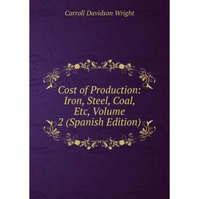 

Книга Cost of Production: Iron, Steel, Coal, Etc, Volume 2 (Spanish Edition)